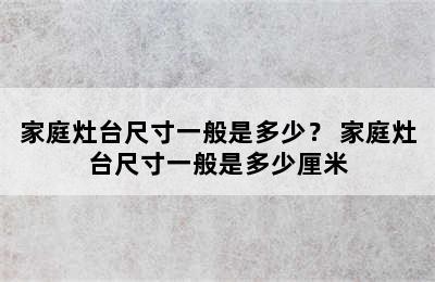 家庭灶台尺寸一般是多少？ 家庭灶台尺寸一般是多少厘米